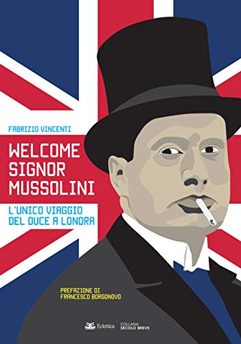 Welcome Signor Mussolini. L'Unico Viaggio Del Duce A Londra
