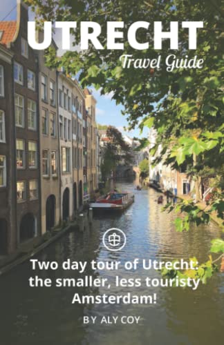 Utrecht Travel Guide (Unanchor): Two Day Tour Of Utrecht: The Smaller, Less Touristy Amsterdam!