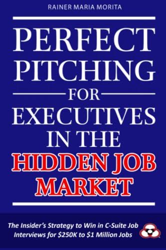 Perfect Pitching For Executives In The Hidden Job Market: The Insider'S Strategy For Winning In C-Suite Job Interviews For $250K To $1 Million Jobs