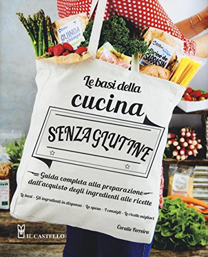 Le Basi Della Cucina Senza Glutine. Guida Completa Alla Preparazione Dall'Acquisto Degli Ingredienti Alle Ricette