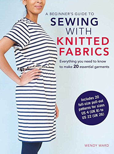A Beginner’S Guide To Sewing With Knitted Fabrics: Everything You Need To Know To Make 20 Essential Garments Including 20 Full Size Pull-Out Patterns