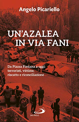 Un'Azalea In Via Fani. Da Piazza Fontana A Oggi: Terroristi, Vittime, Riscatto E Riconciliazione