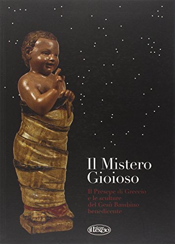 Il Mistero Gioioso. Il Presepe Di Greccio E Le Sculture Del Gesù Bambino Benedicente. Ediz. Illustrata