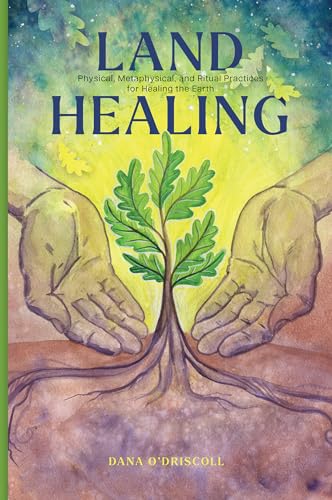 Land Healing: Physical, Metaphysical, And Ritual Practices For Healing The Earth