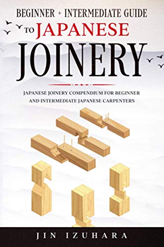 Japanese Joinery: Beginner + Intermediate Guide To Japanese Joinery: Japanese Joinery Compendium For Beginner And Intermediate Japanese Carpenters