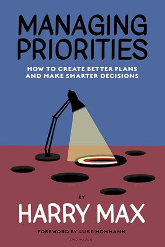 Managing Priorities: How To Create Better Plans And Make Smarter Decisions