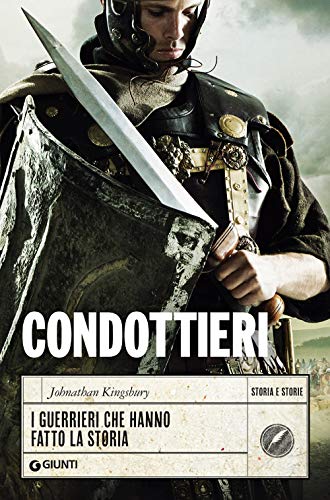 Condottieri: I Guerrieri Che Hanno Fatto La Storia
