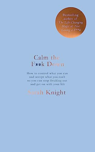 Calm The F**K Down: How To Control What You Can And Accept What You Can'T So You Can Stop Freaking Out And Get On With Your Life