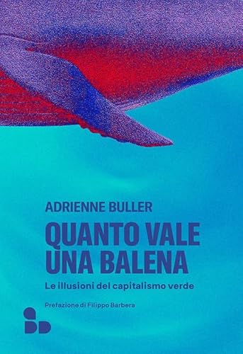 Quanto Vale Una Balena. Le Illusioni Del Capitalismo Verde