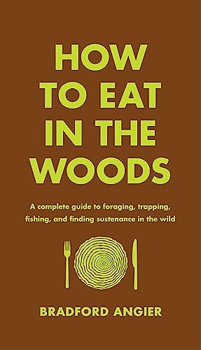 How To Eat In The Woods: A Complete Guide To Foraging, Trapping, Fishing, And Finding Sustenance In The Wild