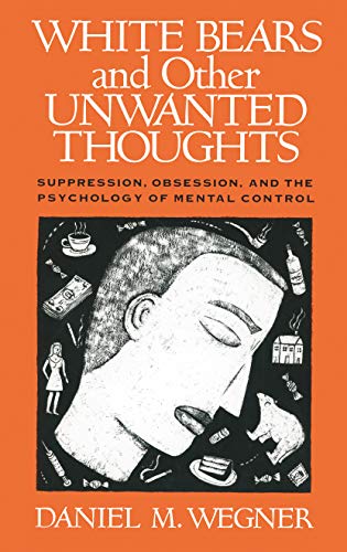 White Bears And Other Unwanted Thoughts: Suppression, Obsession, And The Psychology Of Mental Control
