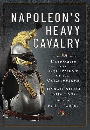 Napoleon’S Heavy Cavalry: Uniforms And Equipment Of The Cuirassiers And Carabiniers, 1805-1815