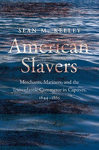 American Slavers: Merchants, Mariners, And The Transatlantic Commerce In Captives, 1644-1865