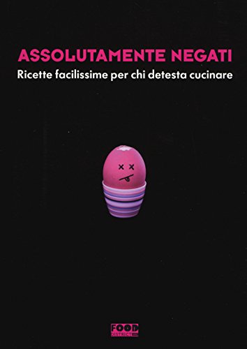 Assolutamente Negati. Ricette Facilissime Per Chi Detesta Cucinare