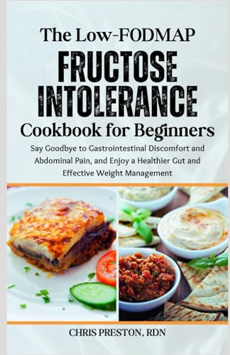 The Low-Fodmap Fructose Intolerance Cookbook For Beginners: Say Goodbye To Gastrointestinal Discomfort And Abdominal Pain, And Enjoy A Healthier Gut A