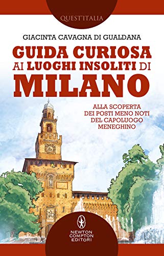 Guida Curiosa Ai Luoghi Insoliti Di Milano. Alla Scoperta Dei Posti Meno Noti Del Capoluogo Meneghino