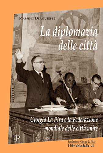 La Diplomazia Delle Città. Giorgio La Pira E La Federazione Mondiale Delle Città Unite: Giorgio La Pira E La Federazione Mondiale Delle Città Unite: .
