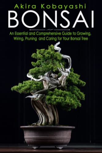 Bonsai: An Essential And Comprehensive Guide To Growing, Wiring, Pruning And Caring For Your Bonsai Tree