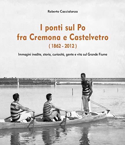 I Ponti Sul Po Fra Cremona E Castelvetro (1862-2012). Ediz. Illustrata