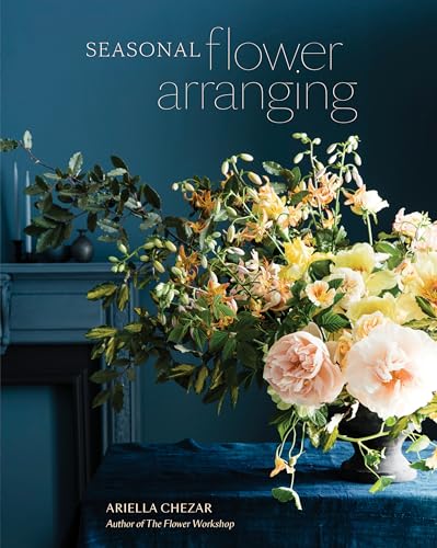 Seasonal Flower Arranging: Fill Your Home With Blooms, Branches, And Foraged Materials All Year Round