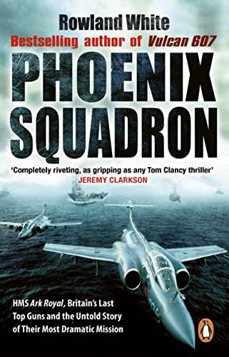 Phoenix Squadron: Hms Ark Royal, Britain'S Last Topguns And The Untold Story Of Their Most Dramatic Mission