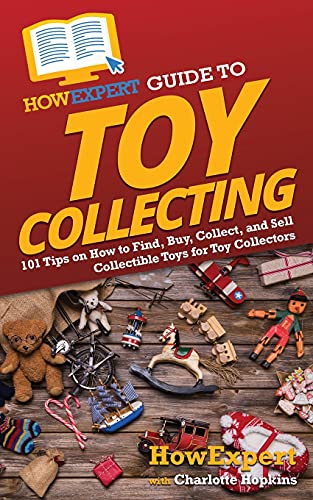 Howexpert Guide To Toy Collecting: 101 Tips On How To Find, Buy, Collect, And Sell Collectible Toys For Toy Collectors
