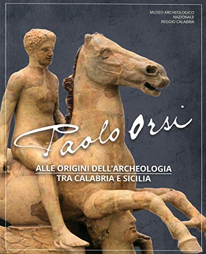 Paolo Orsi. Alle Origini Dell'Archeologia Tra Calabria E Sicilia. Catalogo Della Mostra (Reggio Calabria, 3 Luglio-8 Settembre 2019). Ediz. Illustrata