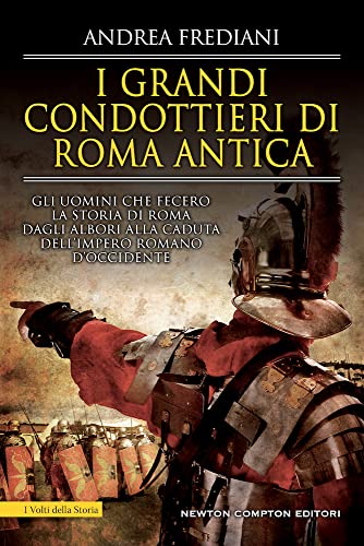 I Grandi Condottieri Di Roma Antica. Storia, Segreti E Battaglie. Gli Uomini Che Fecero La Storia Di Roma Dagli Albori Alla Caduta Dell'Impero Romano