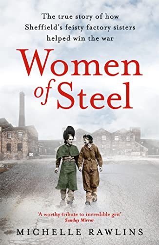 Women Of Steel: The True Story Of How Sheffield'S Feisty Factory Sisters Helped Win The War