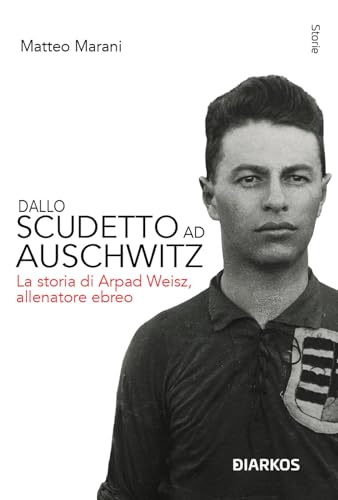 Dallo Scudetto Ad Auschwitz. La Storia Di Arpad Weisz, Allenatore Ebreo. Nuova Ediz.