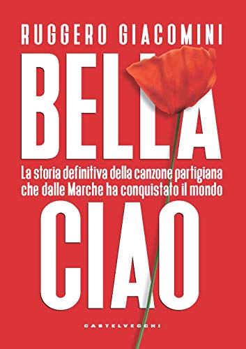Bella Ciao. La Storia Definitiva Della Canzone Partigiana Che Dalle Marche Ha Conquistato Il Mondo