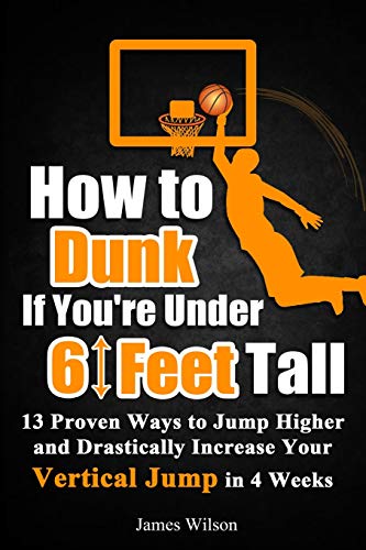 How To Dunk If You’Re Under 6 Feet Tall: 13 Proven Ways To Jump Higher And Drastically Increase Your Vertical Jump In 4 Weeks