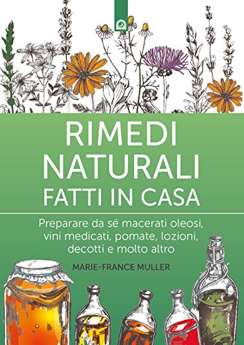 Rimedi Naturali Fatti In Casa. Preparare Da Sé Macerati Oleosi, Vini Medicati, Pomate, Lozioni, Decotti E Molto Altro. Nuova Ediz.