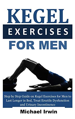 Kegel Exercises For Men: Step By Step Guide On Kegel Exercises For Men To Last Longer In Bed, Treat Erectile Dysfunction And Urinary Incontinence For