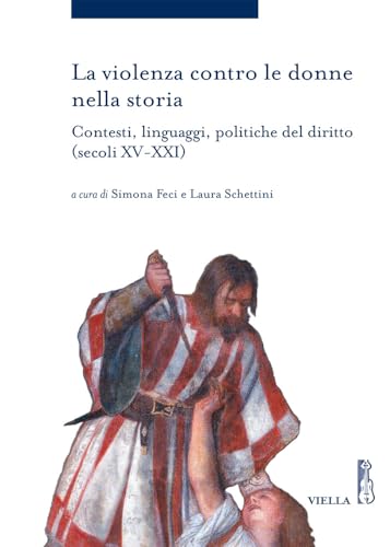 La Violenza Contro Le Donne Nella Storia. Contesti, Linguaggi, Politiche Del Diritto (Secoli Xv-Xxi)