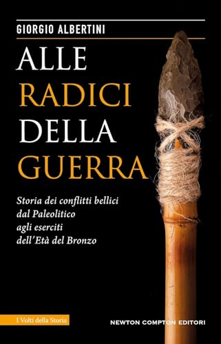 Alle Radici Della Guerra. Storia Dei Conflitti Bellici Dal Paleolitico Agli Eserciti Dell'Età Del Bronzo