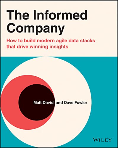The Informed Company: How To Build Modern Agile Data Stacks That Drive Winning Insights: How To Build Modern Agile Data Stacks That Drive Winning ...