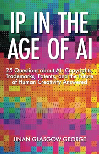 Ip In The Age Of Ai: 25 Questions About Ai, Copyrights, Trademarks, Patents, And The Future Of Human Creativity Answered