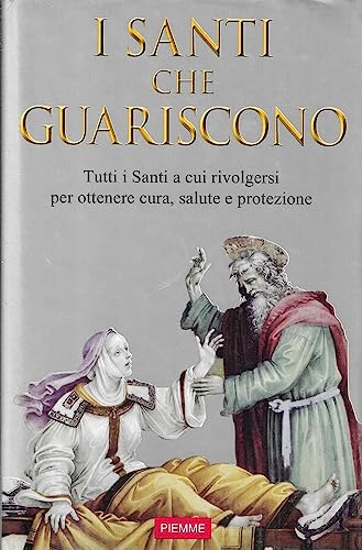 Santi Che Guariscono. Tutti I Santi A Cui Rivolgersi Per Ottenere Cura, Salute E Protezione