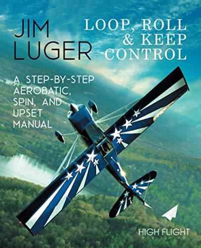 Loop, Roll, And Keep Control: A Step-By-Step Aerobatic, Spin, And Upset Manual