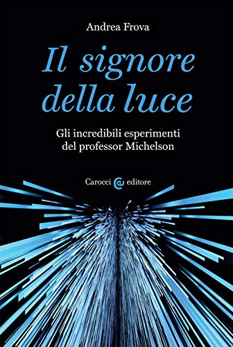 Il Signore Della Luce. Gli Incredibili Esperimenti Del Professor Michelson