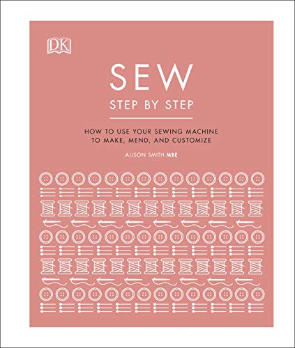 Sew Step By Step: How To Use Your Sewing Machine To Make, Mend, And Customize