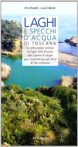Laghi E Specchi D'Acqua Di Toscana. La Prima Guida Turistica Sui Laghi Di Toscana: Alla Scoperta Di Luoghi Poco Conosciuti Per Gite Brevi Di Fine Sett