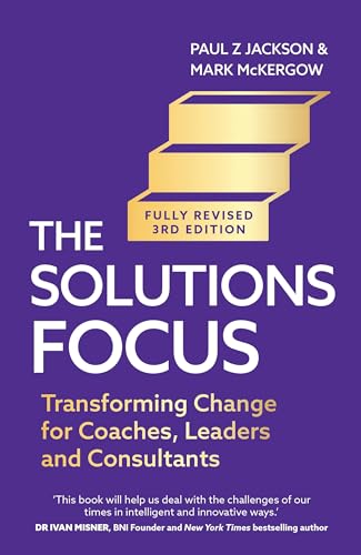Solutions Focus: Transforming Change For Coaches, Leaders And Consultants