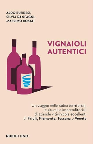 Vignaioli Autentici. Un Viaggio Nelle Radici Territoriali, Culturali E Imprenditoriali Di Aziende Vitivinicole Eccellenti Di Friuli, Piemonte, Toscana