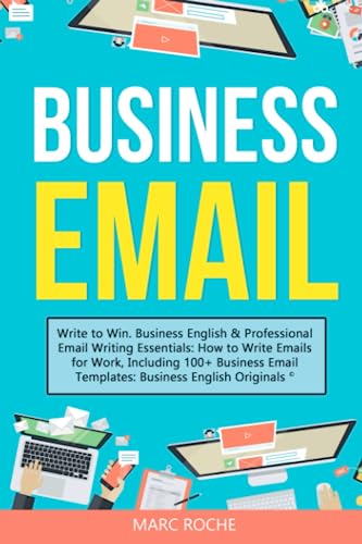 Business Email: Write To Win. Business English & Professional Email Writing Essentials: How To Write Emails For Work, Including 100+ Business Email ..