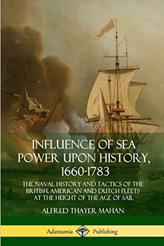 Influence Of Sea Power Upon History, 1660-1783: The Naval History And Tactics Of The British, American And Dutch Fleets At The Height Of The Age Of Sa