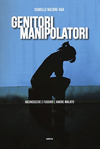 Genitori Manipolatori. Riconoscere E Fuggire L'Amore Malato
