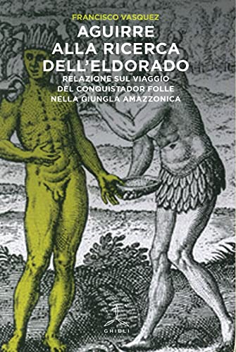 Aguirre Alla Ricerca Dell'Eldorado. Relazione Sul Viaggio Del Conquistador Folle Nella Giungla Amazzonica