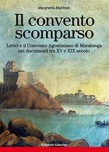 Il Convento Scomparso. Lerici E Il Convento Agostiniano Di Maralunga Nei Documenti Tra Xv E Xix Secolo